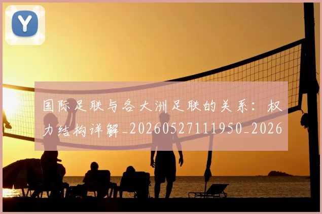 国际足联与各大洲足联的关系:权力结构详解_20260527111950_20260719165854