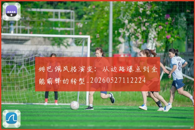 姆巴佩风格演变:从边路爆点到全能前锋的转型_20260527112224
