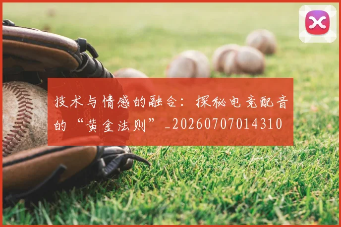 技术与情感的融合:探秘电竞配音的“黄金法则”_20260707014310