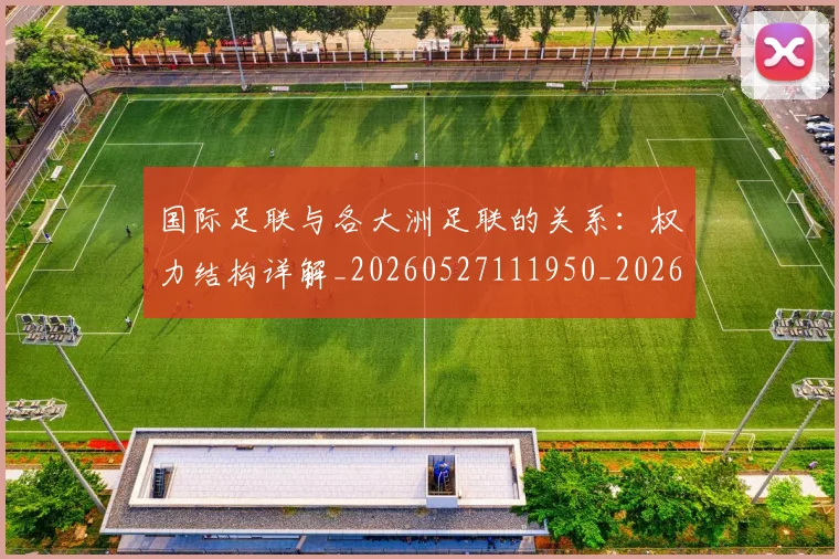 国际足联与各大洲足联的关系:权力结构详解_20260527111950_20260719165854