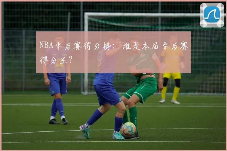 NBA季后赛得分榜:谁是本届季后赛得分王?