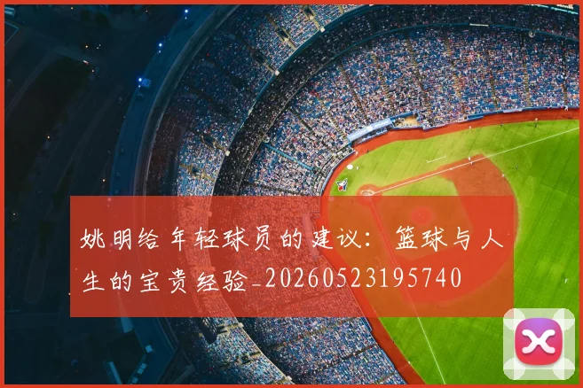 姚明给年轻球员的建议：篮球与人生的宝贵经验_20260523195740