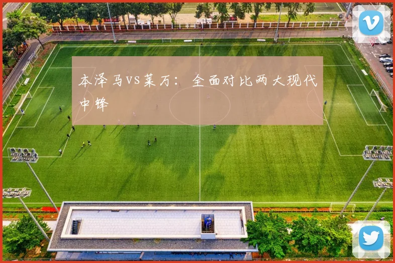 本泽马vs莱万：全面对比两大现代中锋