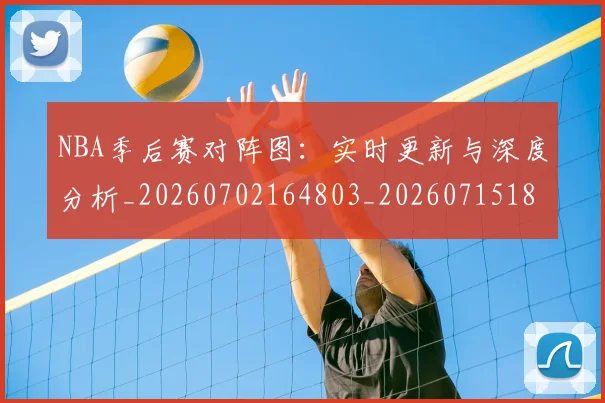NBA季后赛对阵图：实时更新与深度分析_20260702164803_20260715182230