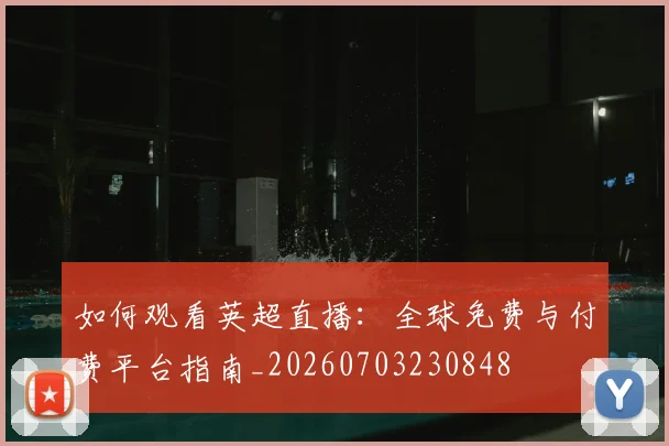 如何观看英超直播：全球免费与付费平台指南_20260703230848