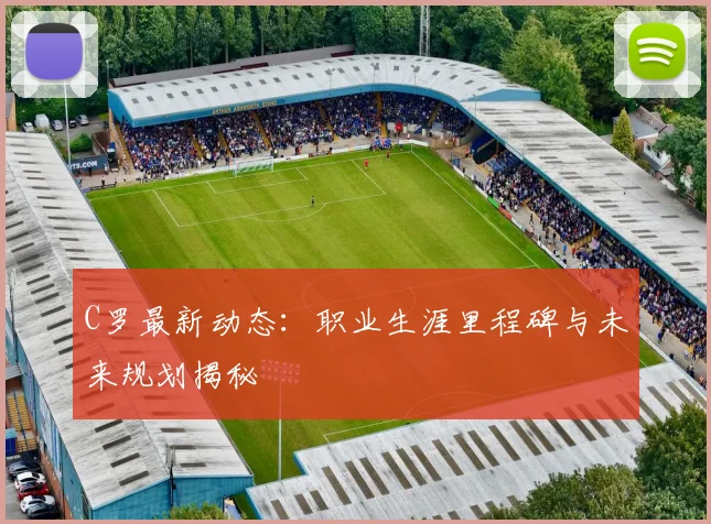 C罗最新动态：职业生涯里程碑与未来规划揭秘