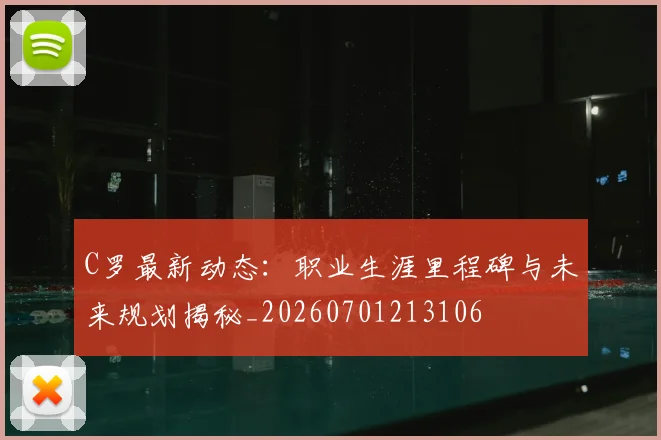 C罗最新动态：职业生涯里程碑与未来规划揭秘_20260701213106