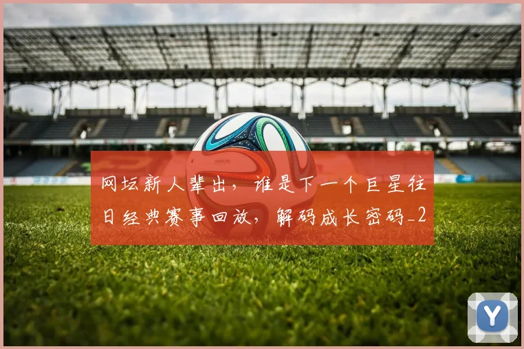 网坛新人辈出，谁是下一个巨星往日经典赛事回放，解码成长密码_20260710003827_20260803143516