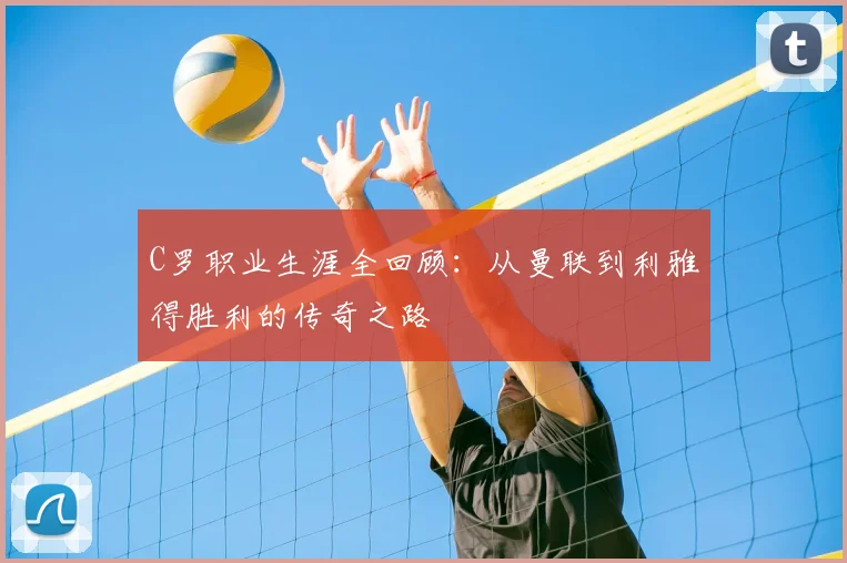 C罗职业生涯全回顾:从曼联到利雅得胜利的传奇之路