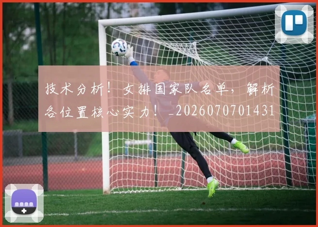 技术分析！女排国家队名单，解析各位置核心实力！_20260707014314
