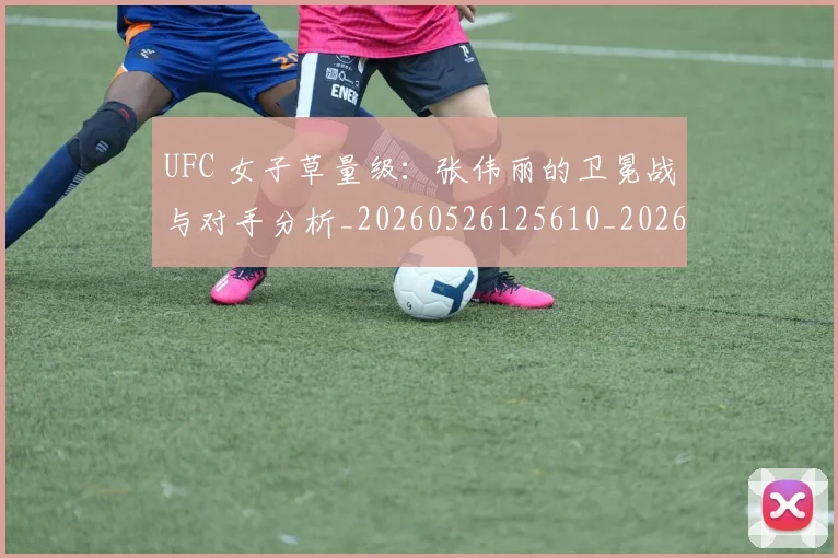 UFC 女子草量级：张伟丽的卫冕战与对手分析_20260526125610_20260702172109_20260714215359