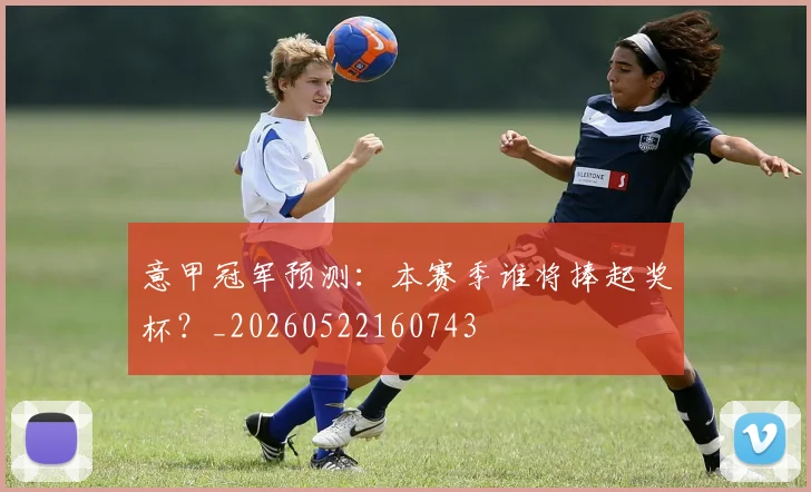 意甲冠军预测:本赛季谁将捧起奖杯?_20260522160743